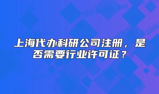 上海代办科研公司注册,是否需要行业许可证?