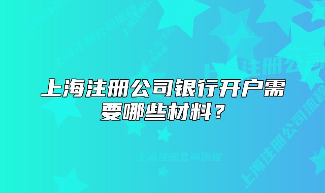 上海注册公司银行开户需要哪些材料?