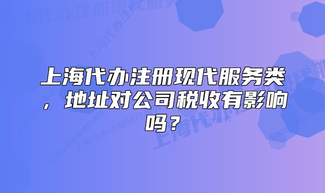 上海代办注册现代服务类,地址对公司税收有影响吗?