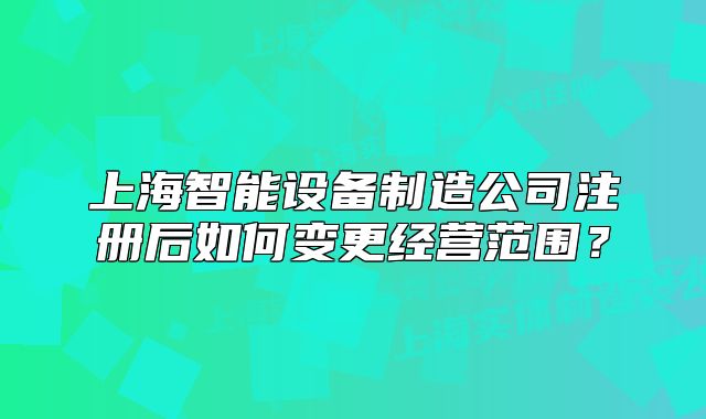 上海智能设备制造公司注册后如何变更经营范围?