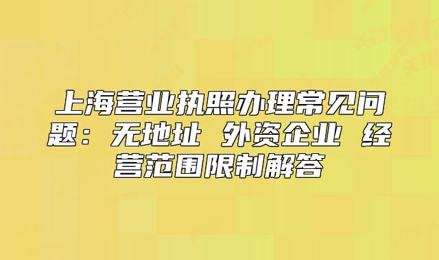 上海营业执照办理常见问题：无地址 外资企业 经营范围限制解答