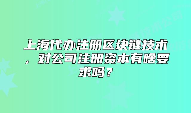 上海代办注册区块链技术,对公司注册资本有啥要求吗?