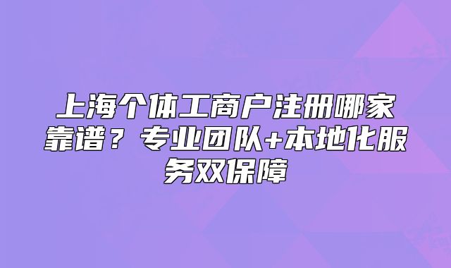 上海个体工商户注册哪家靠谱？专业团队+本地化服务双保障