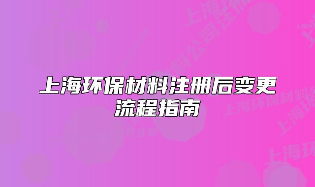 上海环保材料注册后变更流程指南