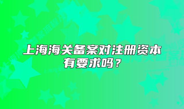 上海海关备案对注册资本有要求吗？