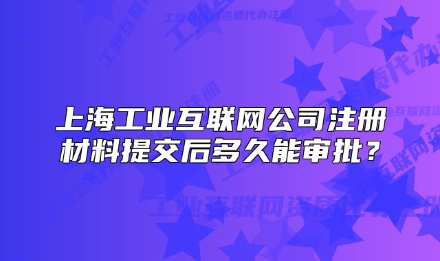 上海工业互联网公司注册材料提交后多久能审批?