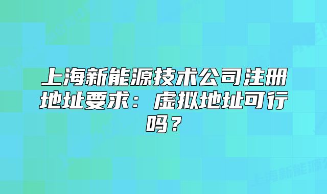 上海新能源技术公司注册地址要求:虚拟地址可行吗?