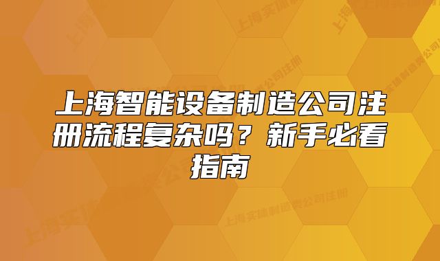 上海智能设备制造公司注册流程复杂吗?新手必看指南