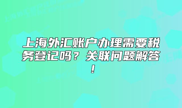 上海外汇账户办理需要税务登记吗？关联问题解答！