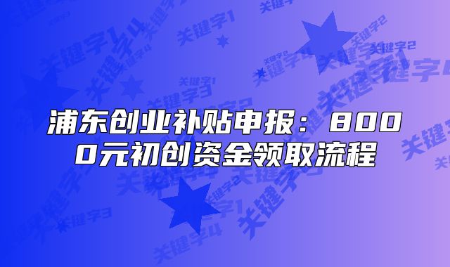 浦东创业补贴申报:8000元初创资金领取流程