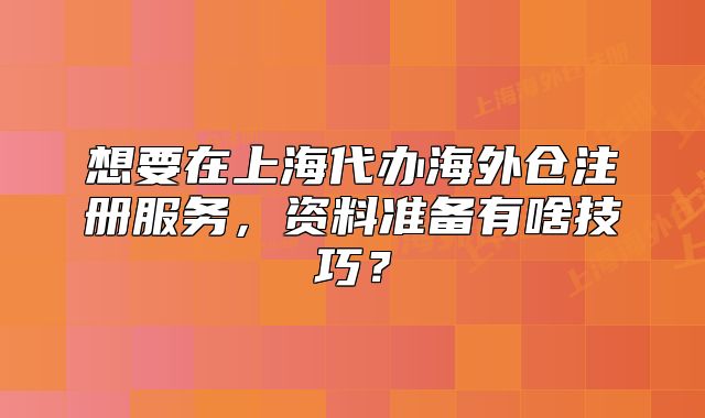 想要在上海代办海外仓注册服务,资料准备有啥技巧?