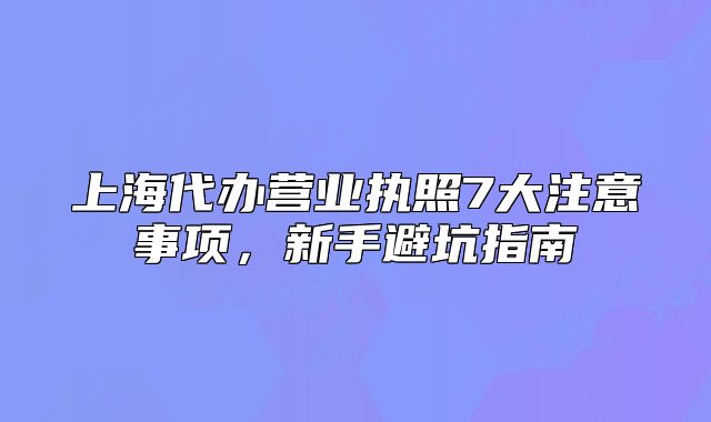 上海代办营业执照7大注意事项,新手避坑指南