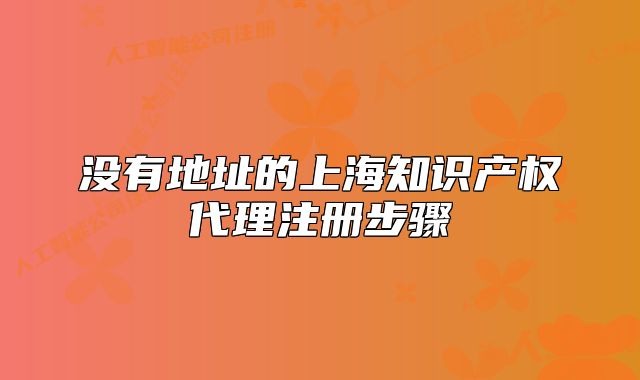 没有地址的上海知识产权代理注册步骤