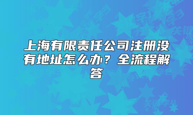 上海有限责任公司注册没有地址怎么办?全流程解答