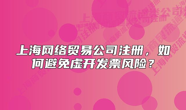 上海网络贸易公司注册，如何避免虚开发票风险？