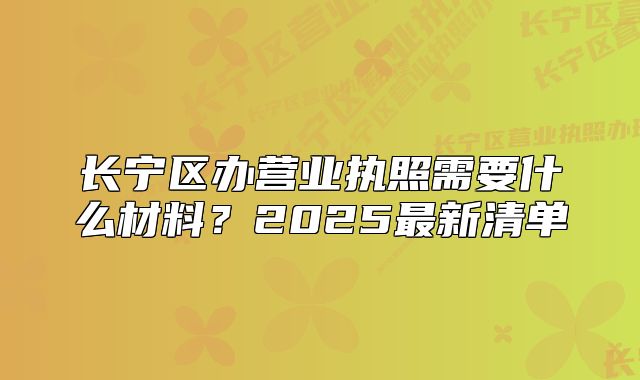 长宁区办营业执照需要什么材料?2025最新清单