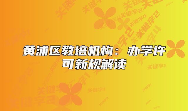 黄浦区教培机构:办学许可新规解读