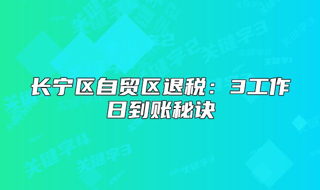 长宁区自贸区退税:3工作日到账秘诀