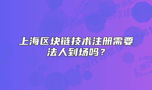上海区块链技术注册需要法人到场吗？
