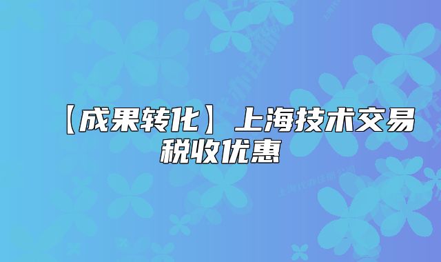 【成果转化】上海技术交易税收优惠
