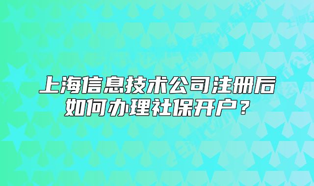 上海信息技术公司注册后如何办理社保开户?
