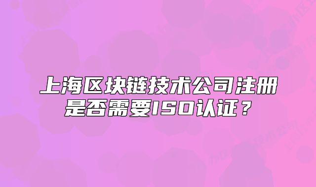 上海区块链技术公司注册是否需要ISO认证?