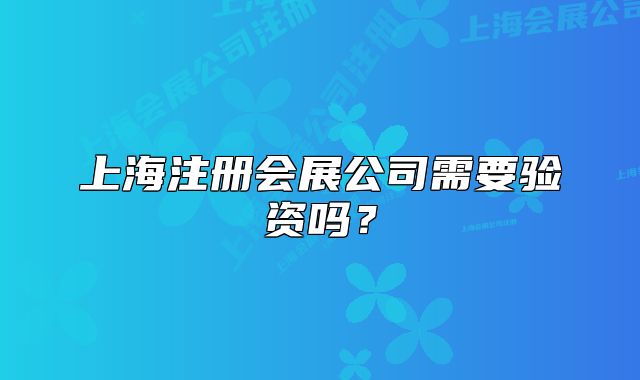 上海注册会展公司需要验资吗?