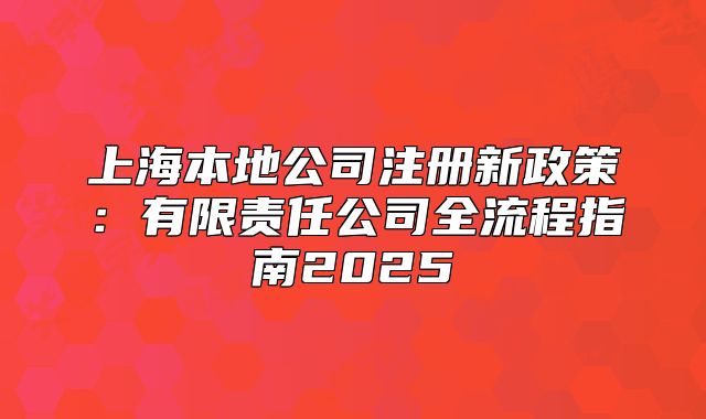 上海本地公司注册新政策：有限责任公司全流程指南2025