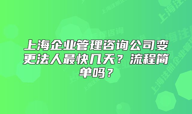 上海企业管理咨询公司变更法人最快几天?流程简单吗?