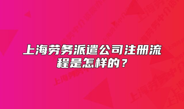 上海劳务派遣公司注册流程是怎样的？
