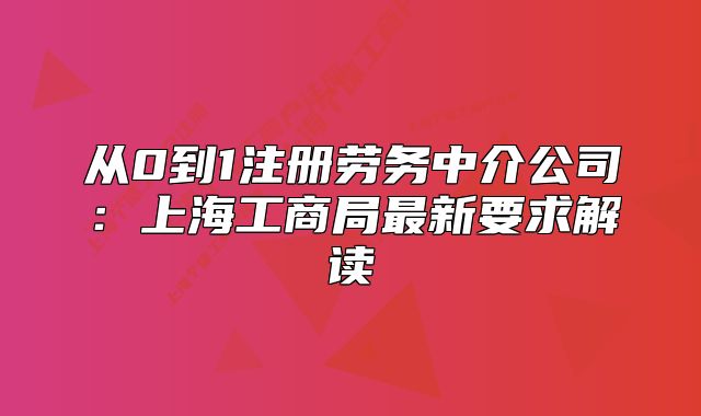 从0到1注册劳务中介公司:上海工商局最新要求解读