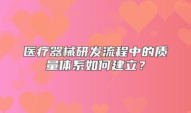 医疗器械研发流程中的质量体系如何建立?