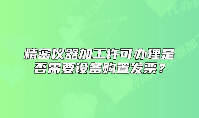 精密仪器加工许可办理是否需要设备购置发票?