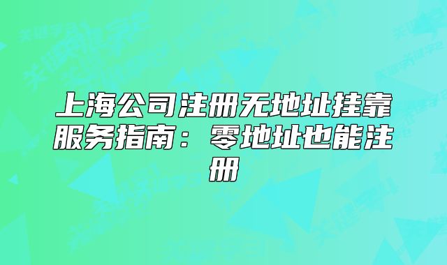 上海公司注册无地址挂靠服务指南:零地址也能注册
