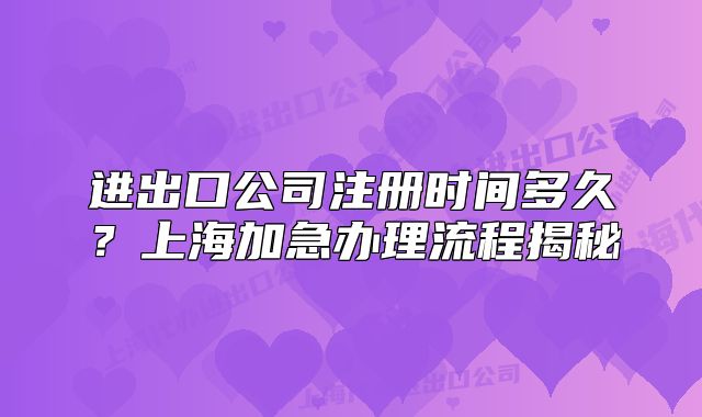 进出口公司注册时间多久?上海加急办理流程揭秘
