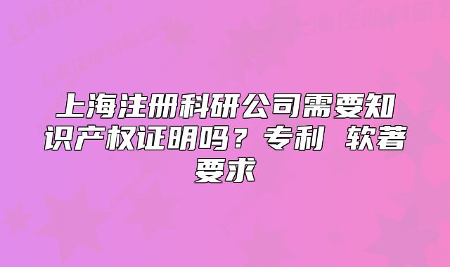 上海注册科研公司需要知识产权证明吗？专利 软著要求