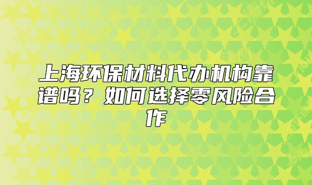 上海环保材料代办机构靠谱吗?如何选择零风险合作