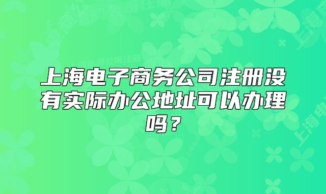 上海电子商务公司注册没有实际办公地址可以办理吗？