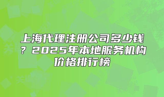 上海代理注册公司多少钱?2025年本地服务机构价格排行榜