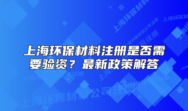 上海环保材料注册是否需要验资?最新政策解答