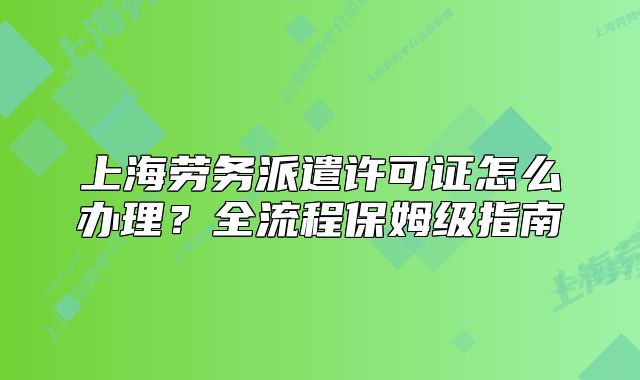 上海劳务派遣许可证怎么办理?全流程保姆级指南