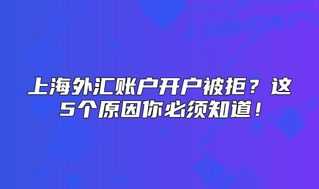上海外汇账户开户被拒?这5个原因你必须知道!
