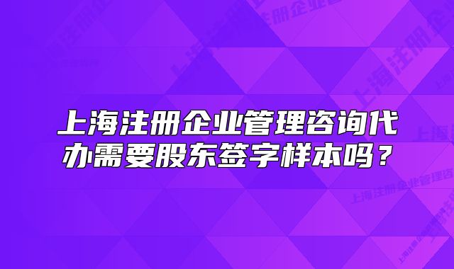 上海注册企业管理咨询代办需要股东签字样本吗?