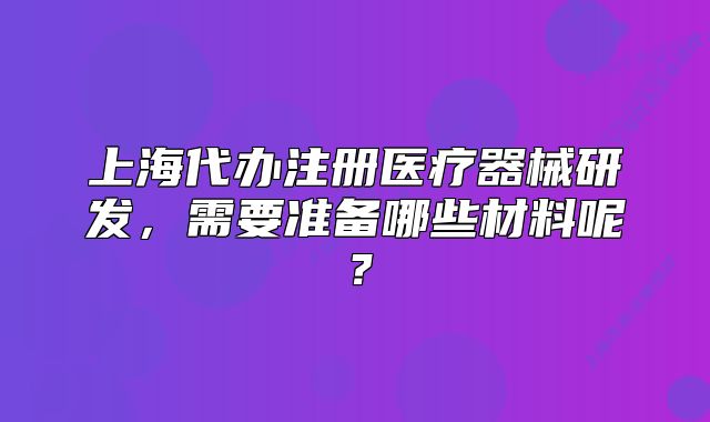 上海代办注册医疗器械研发,需要准备哪些材料呢?