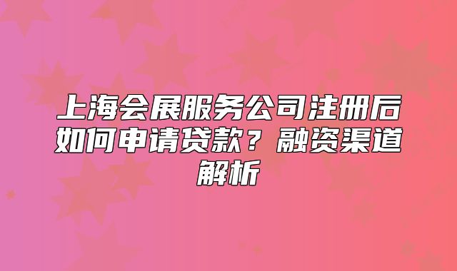 上海会展服务公司注册后如何申请贷款?融资渠道解析