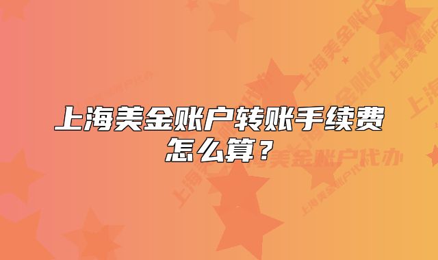 上海美金账户转账手续费怎么算?