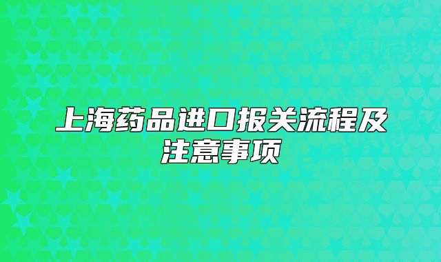 上海药品进口报关流程及注意事项