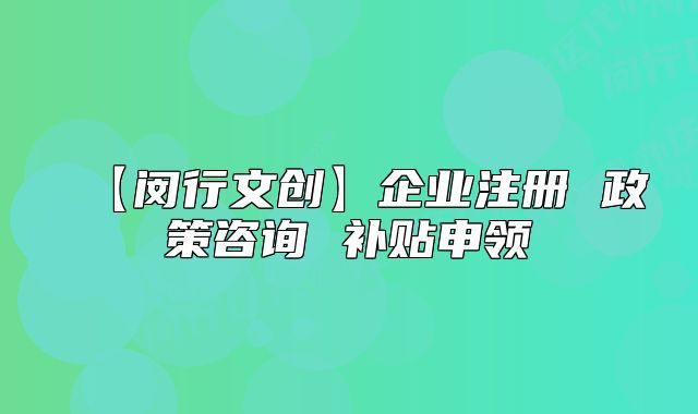【闵行文创】企业注册 政策咨询 补贴申领