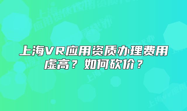 上海VR应用资质办理费用虚高?如何砍价?