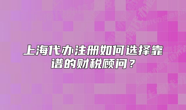 上海代办注册如何选择靠谱的财税顾问？